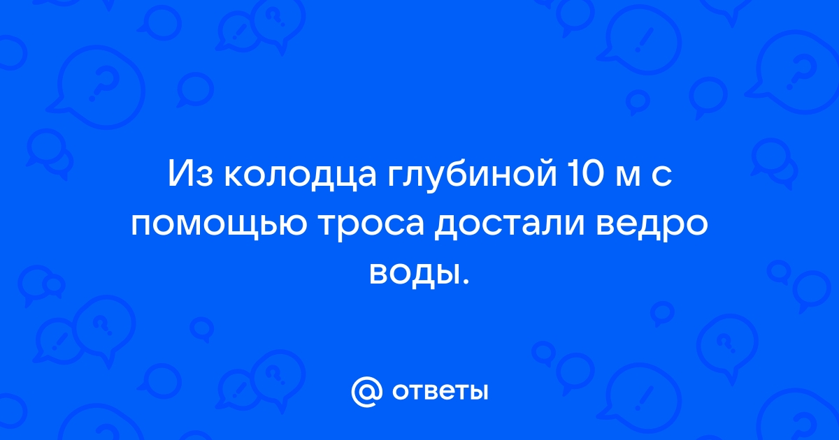 Из колодца глубиной 5 м подняли ведро массой 8 кг чему равна совершенная работа