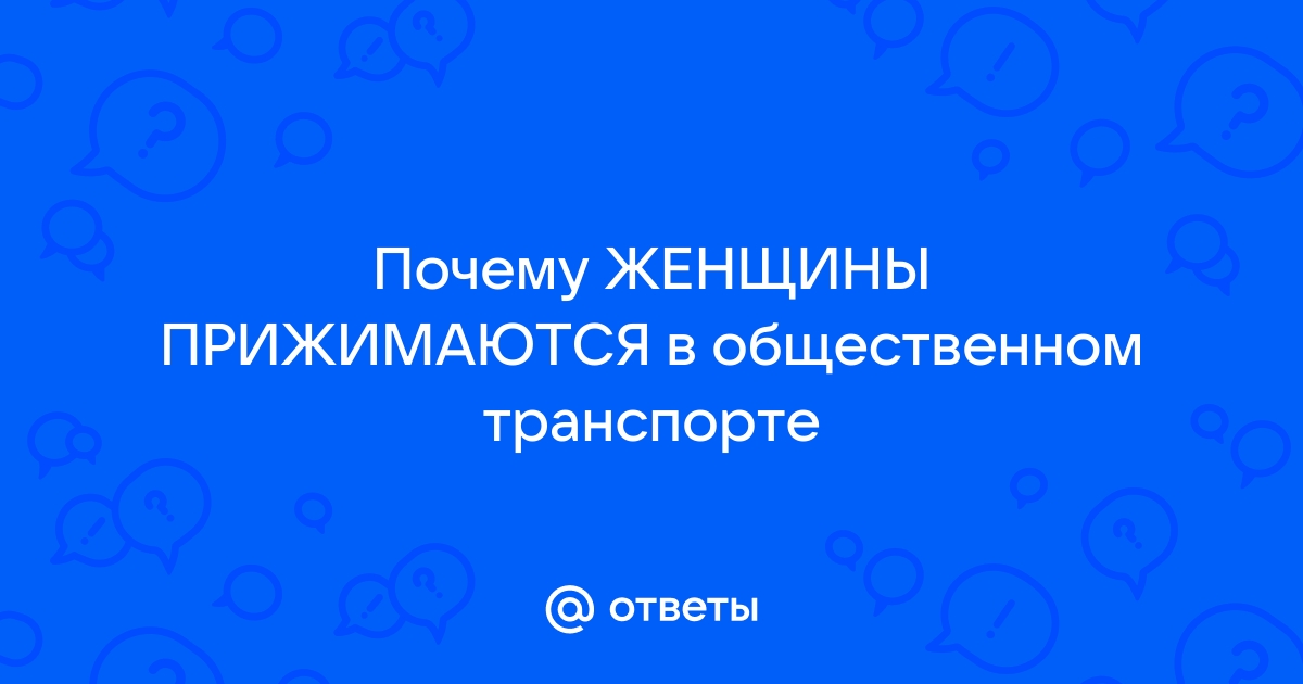 Ответы gold-business.ru: Женщины к Вам прижимаются в общественном транспорте мужчины ?