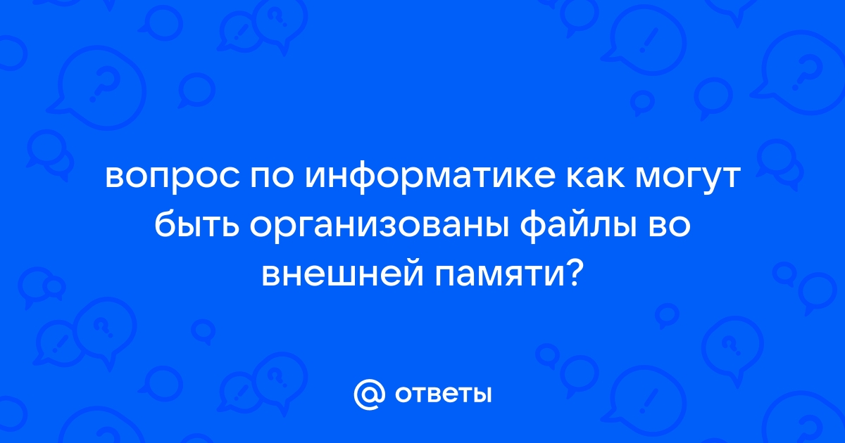 Как могут быть организованы файлы во внешней памяти