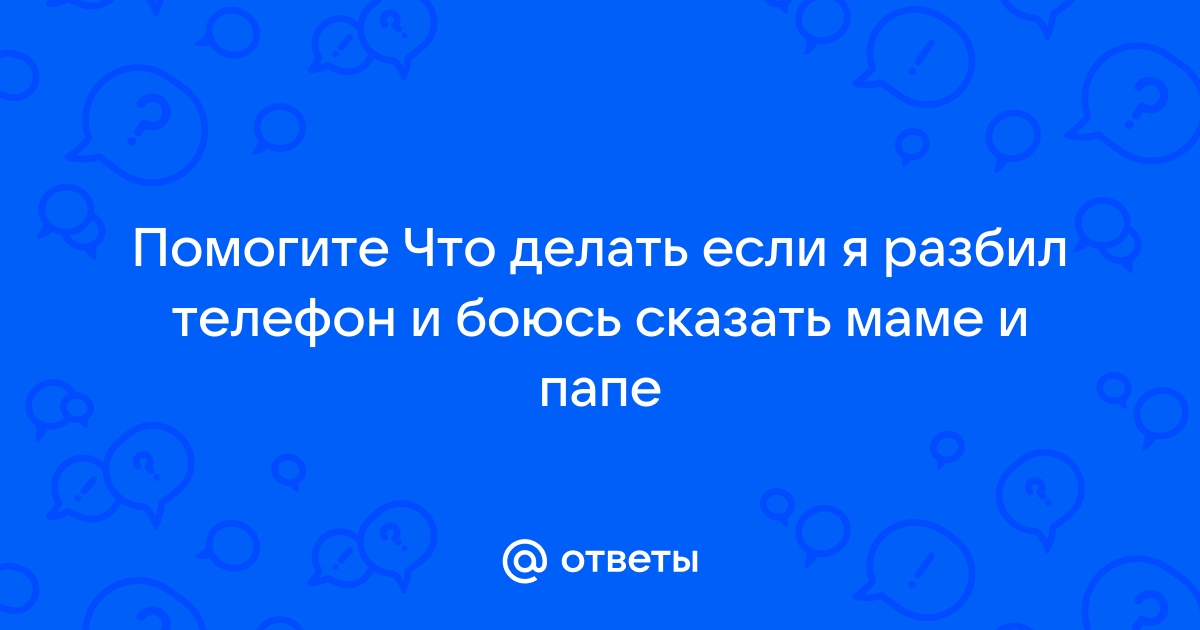 Как сказать маме что ты разбил телефон чтобы она не ругалась