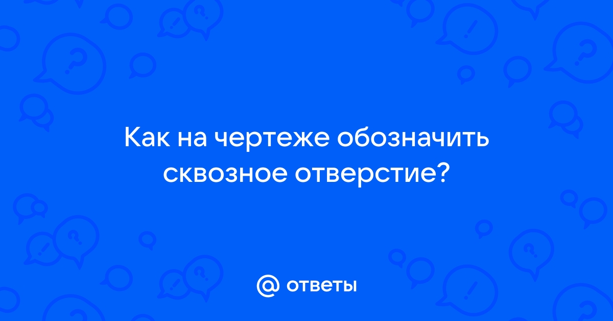 Ответы Mail.ru: Как на чертеже обозначить сквозное отверстие?