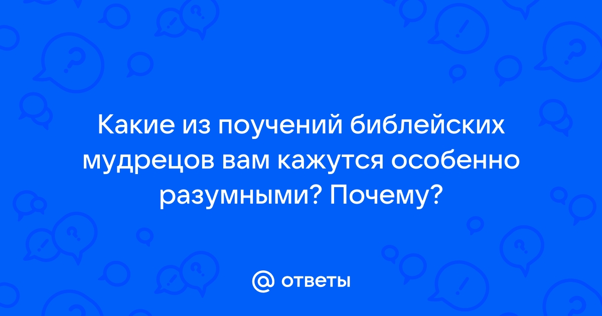 Какие из поучений библейских мудрецов вам кажутся особенно разумными?