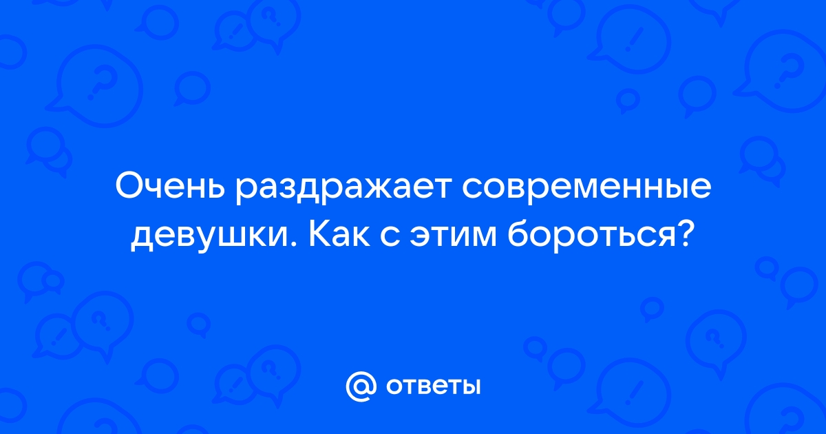 Ответы Mailru: Очень раздражает современные девушки Как с этимбороться?