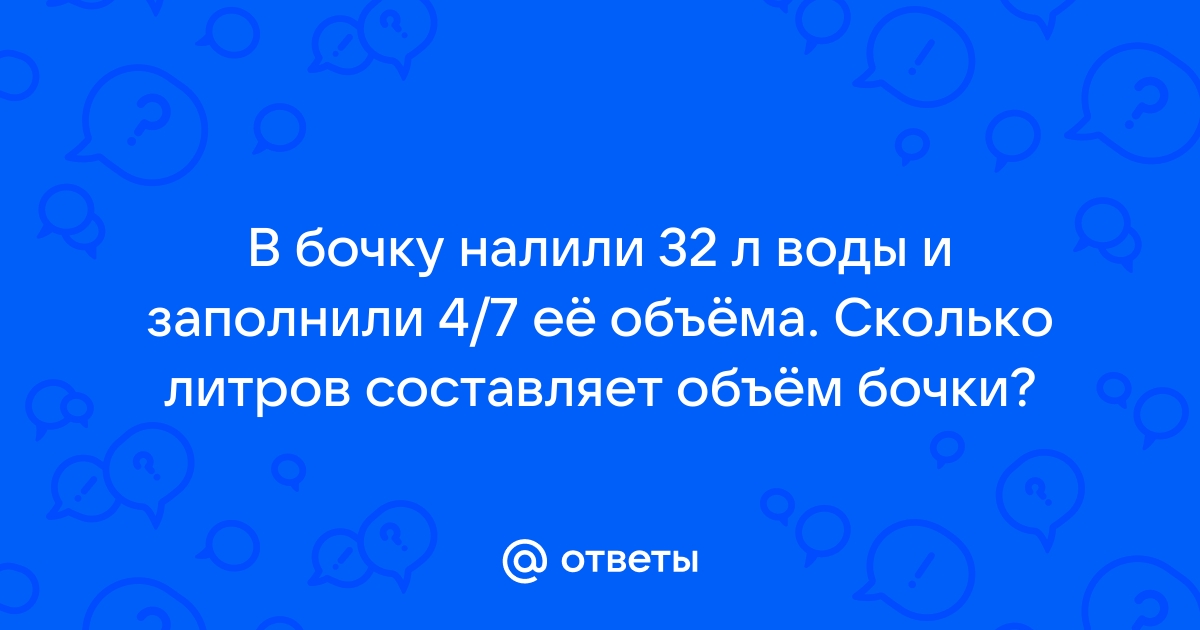 В бочку налили 32 л воды и заполнили 4 7