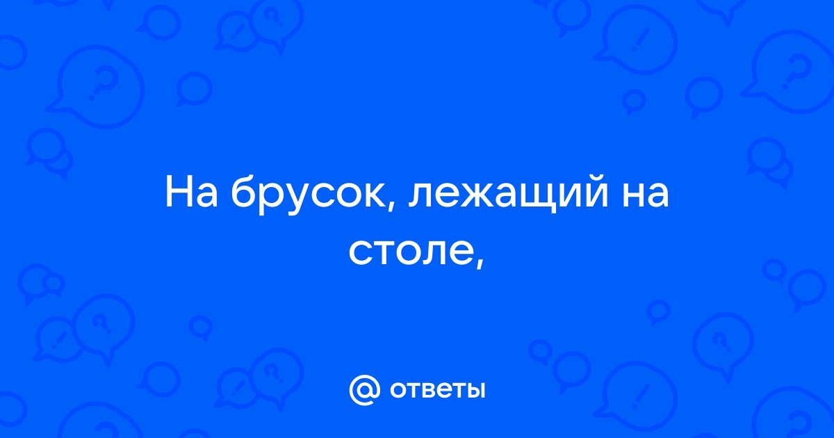 На брусок лежащий на столе