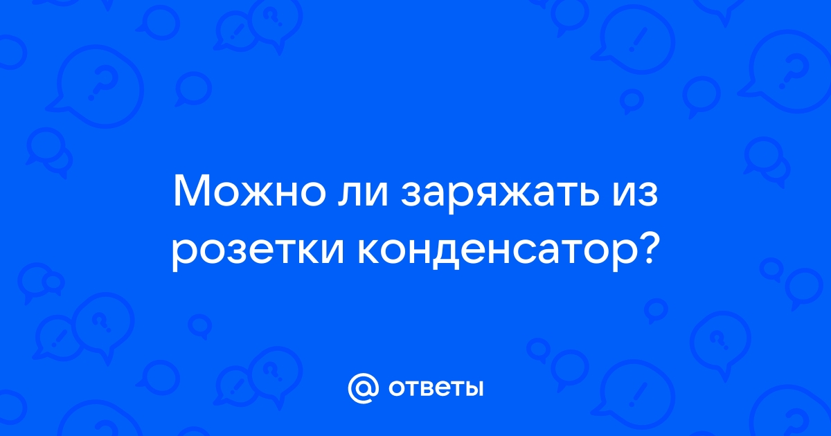 Можно ли зарядить конденсатор от розетки