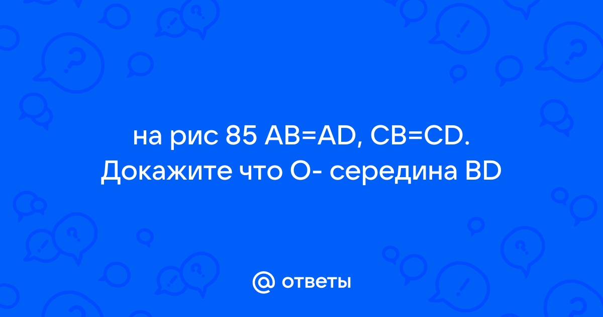 На рисунке 85 ab ad cb cd докажите что о середина bd