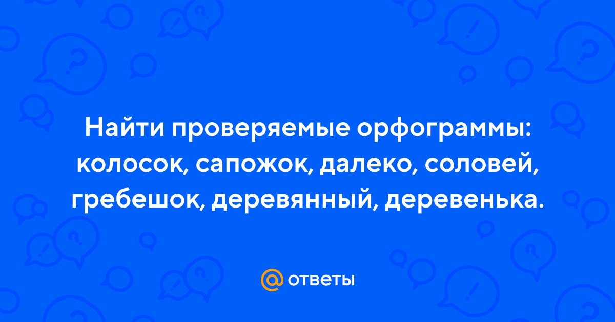 Ответы Mail.ru: Найти проверяемые орфограммы: колосок, сапожок, далеко,  соловей, гребешок, деревянный, деревенька.