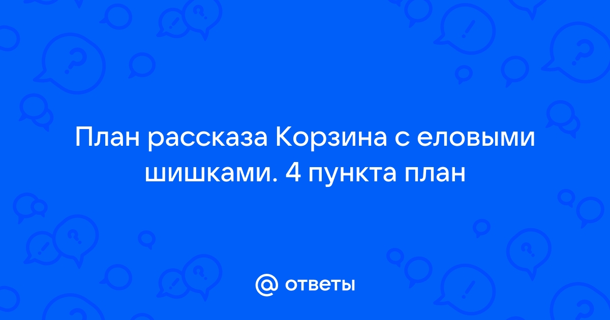 Составьте план рассказа корзина с еловыми шишками