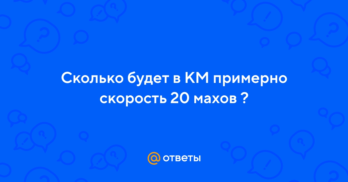 Ответы Mail.ru: Сколько будет в КМ примерно скорость 20 махов ?