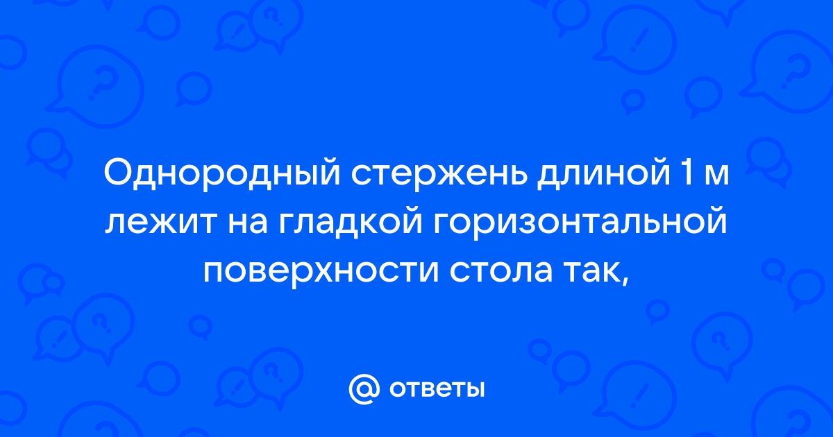 Однородный стержень длиной 1 м лежит на гладкой горизонтальной поверхности стола