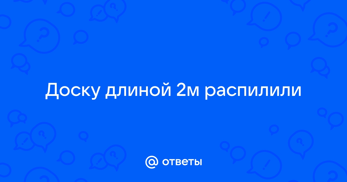 Доску длиной 2 м распилили на три части длина одного куска вдвое больше