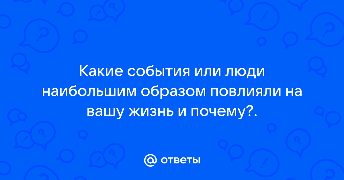 Ответы Mail: Какие события или люди наибольшим образом повлияли на вашу жизнь и почему?.