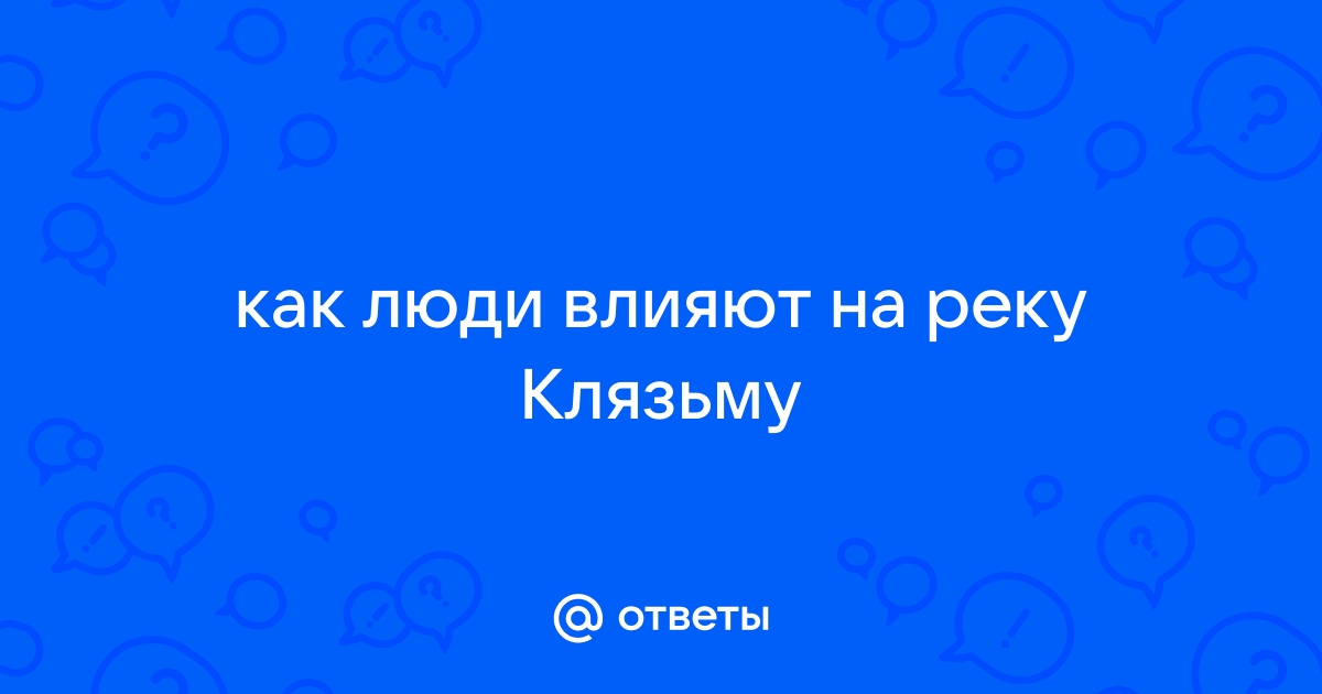 Как люди влияют на клязьму? - ответ на Uchi.ru