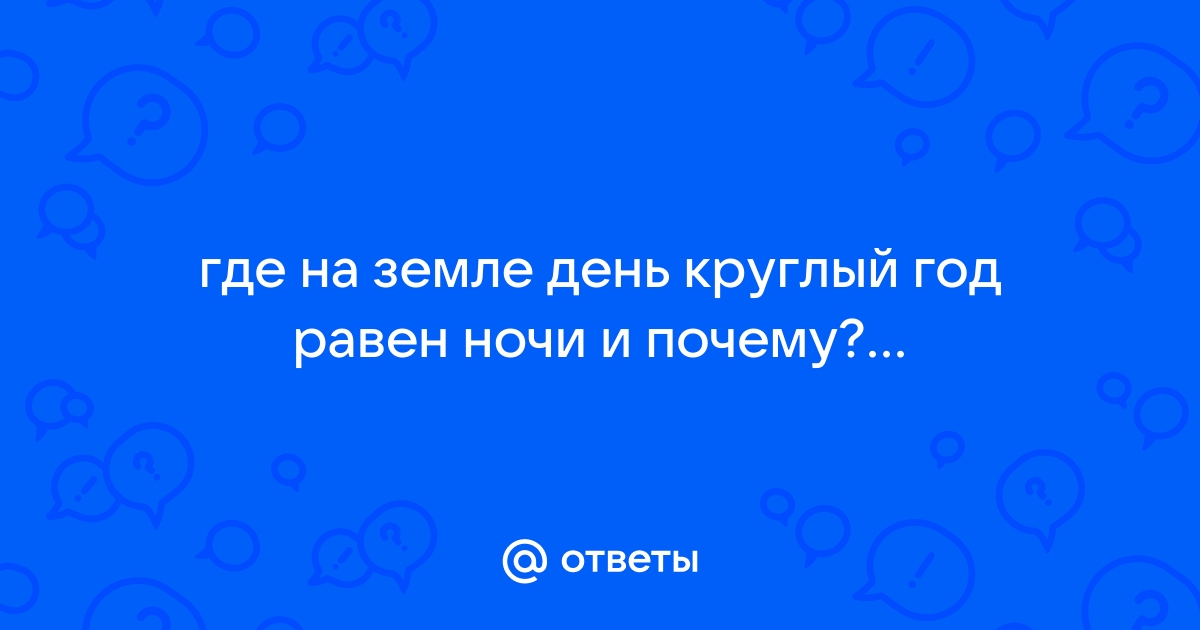 Ответы Mail.ru: где на земле день круглый год равен ночи и почему?...