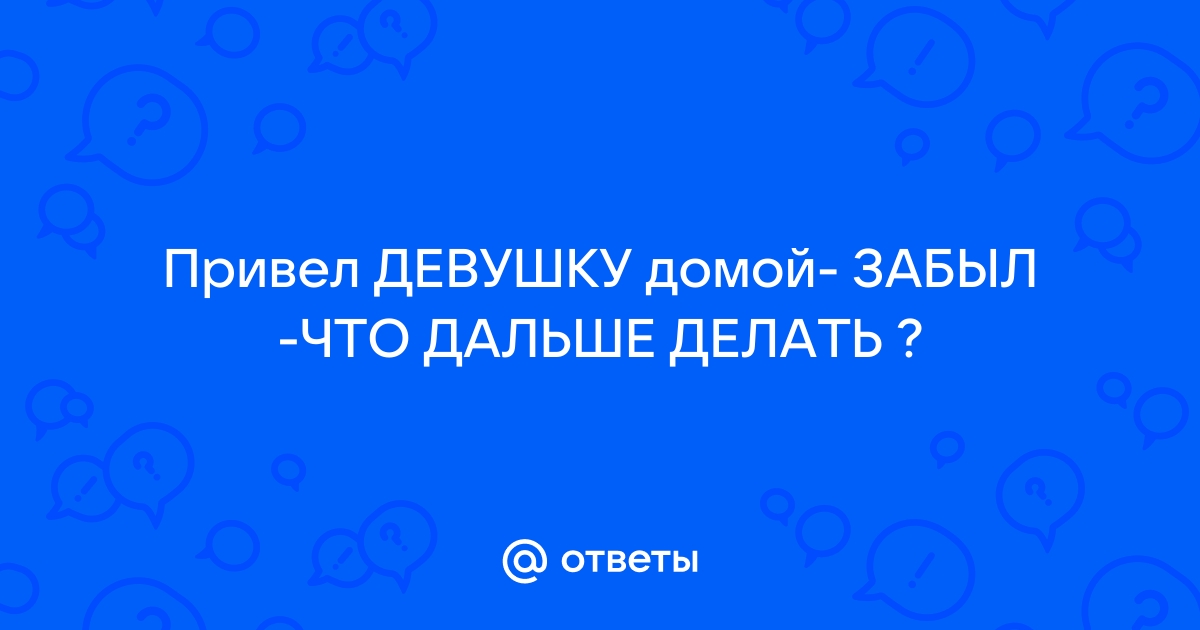 Привел девушку домой, а она через 2 часа уехала. - Советы по соблазнению - Пикап Форум