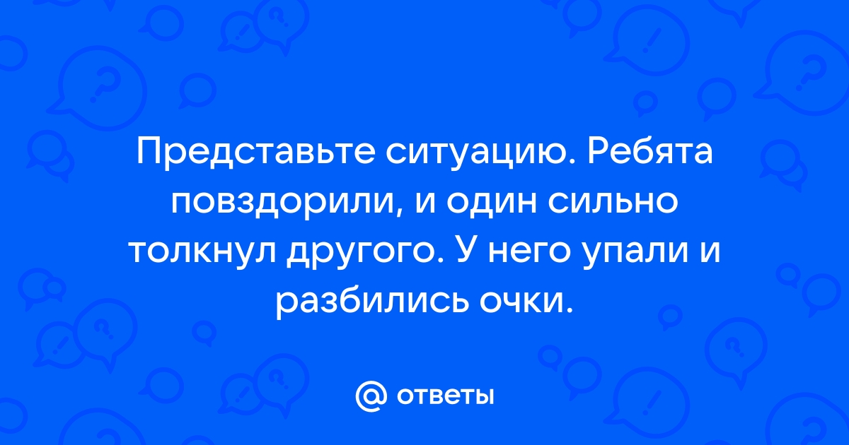 Представь ситуацию. ребята повздорили и один сильно толкнул другого. у него