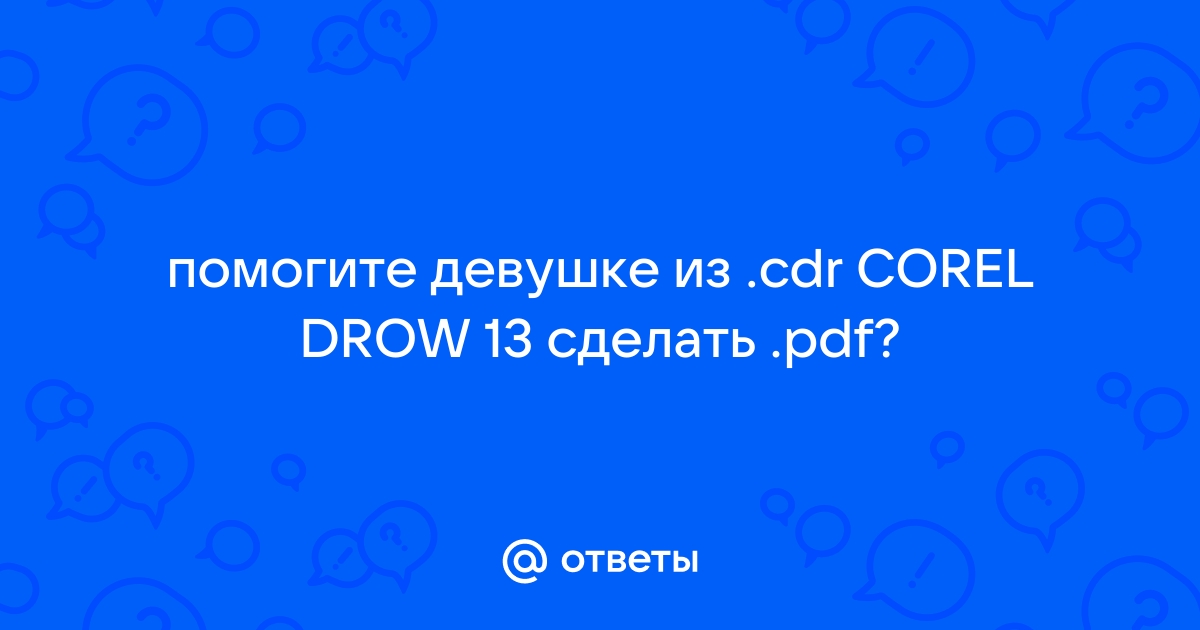 Ответы Mailru: помогите девушке из cdr COREL DROW 13 сделатьpdf?