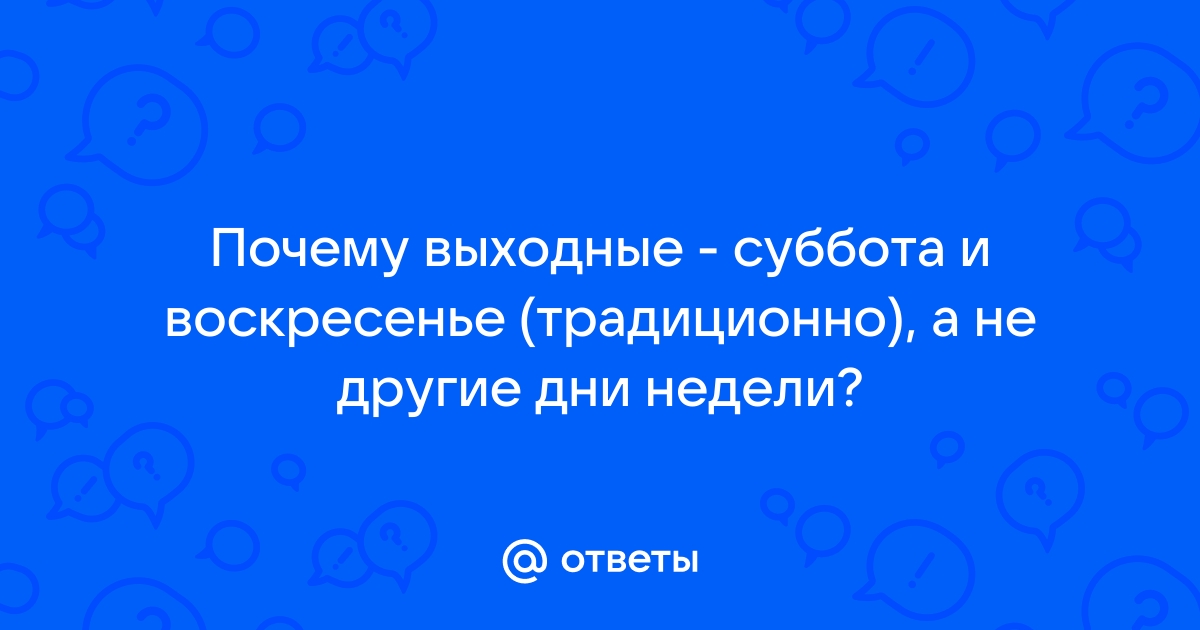 Ответы Mail.ru: Почему выходные - суббота и воскресенье (традиционно), а не  другие дни недели?