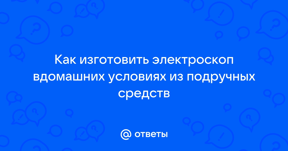 Ответы studiosl.ru: как сделать электроскоп