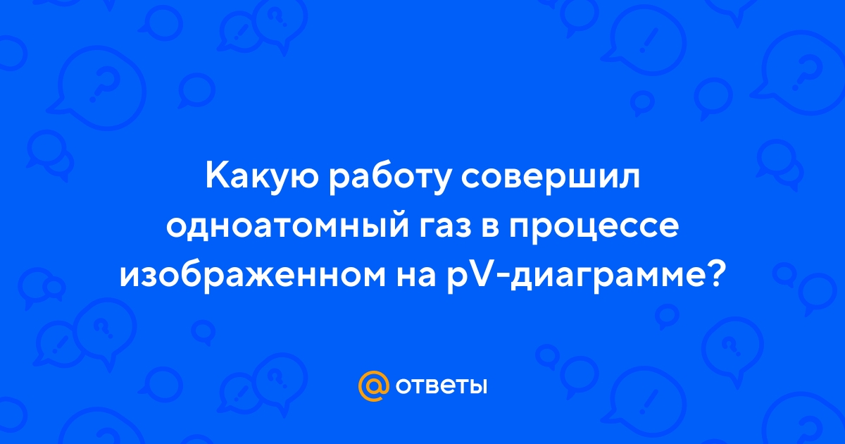 Какую работу совершил одноатомный газ в процессе изображенном на pv диаграмме см рисунок