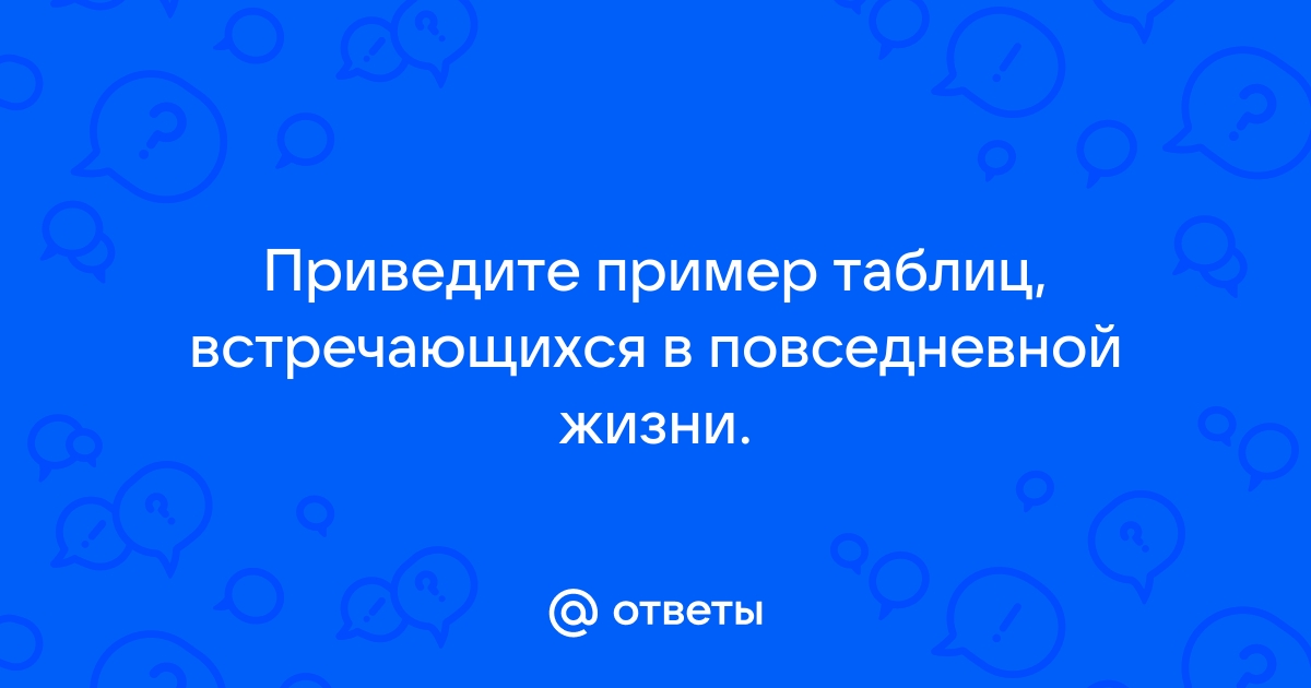 Ответы Mail.ru: Приведите пример таблиц, встречающихся в повседневной жизни.