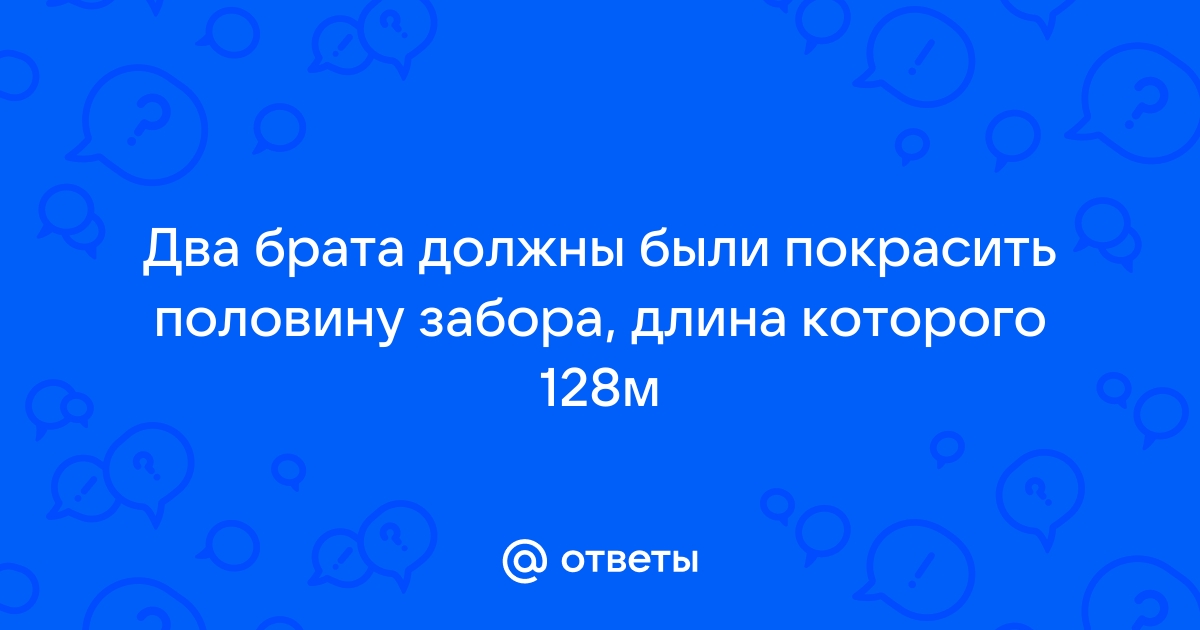 Два брата должны были покрасить половину забора длина которого 128