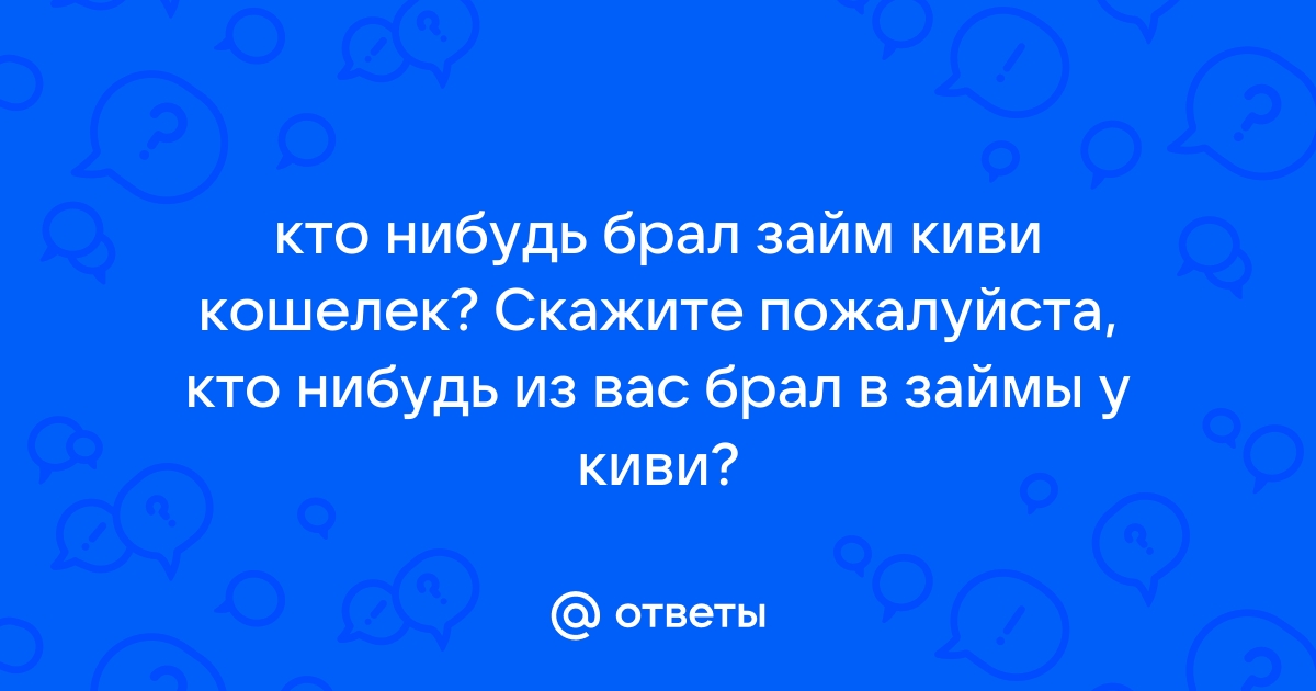 Ответы Mail.ru: кто нибудь брал займ киви кошелек? Скажите пожалуйста, кто нибудь из вас брал в займы у киви?