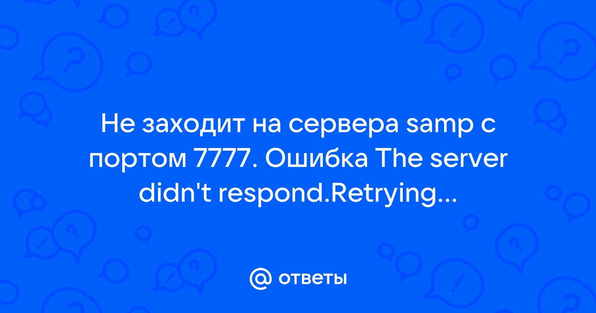 Ответы Mail: Не заходит на сервер SA-MP: The server didn't respond. Retrying.. что делать?