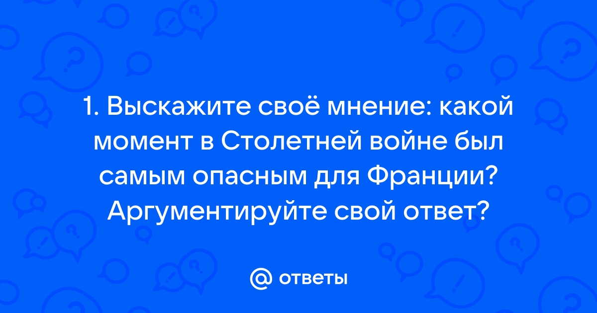 Ответы Mail.ru: 1. Выскажите своё мнение: какой момент в Столетней войне  был самым опасным для Франции? Аргументируйте свой ответ?