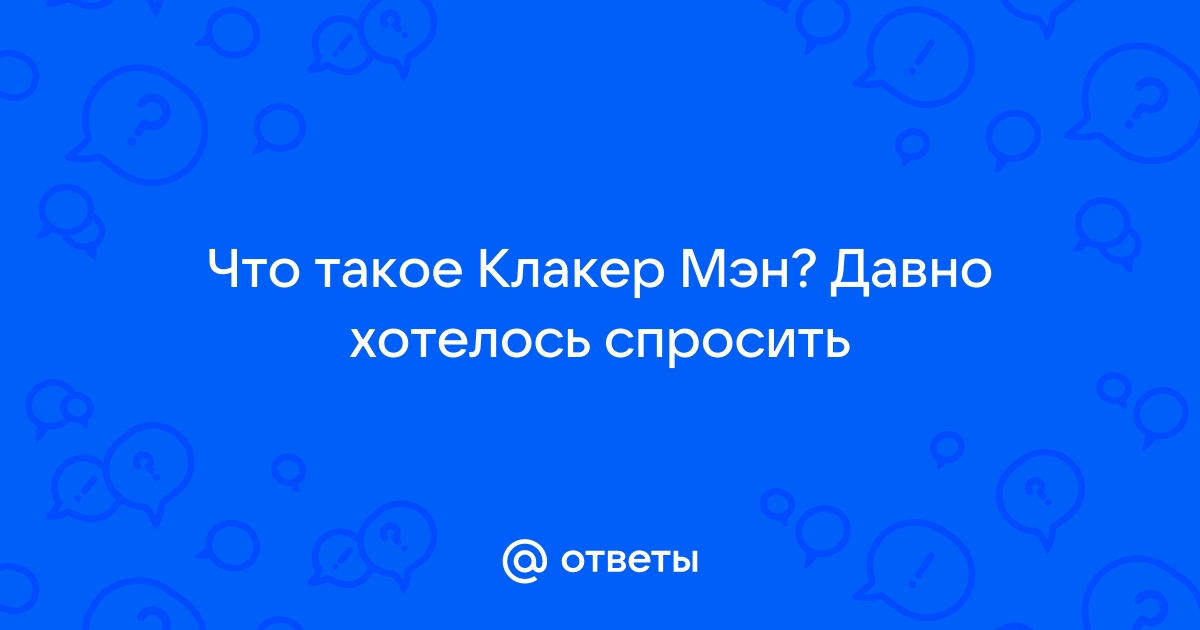 Ответы Mail.Ru: Что Такое Клакер Мэн? Давно Хотелось Спросить