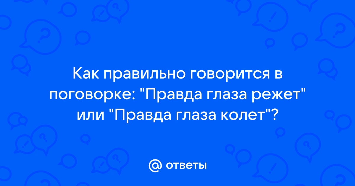 Как правильно говорится в поговорке: "Правда глаза режет" …