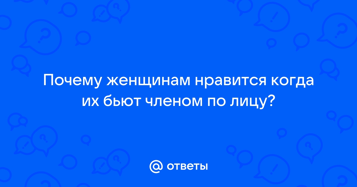 Ответы vitasvet-led.ru: Почему женщинам нравится когда их бьют членом по лицу?