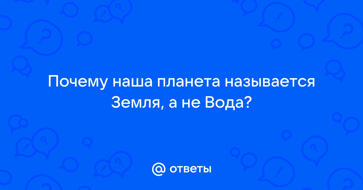 «Почему нашу планету назвали Земля, а не Вода, если она составляет 80% всего мира?» — Яндекс Кью