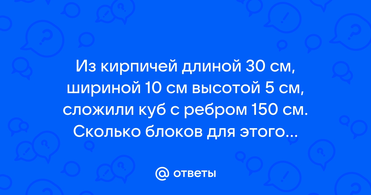 Из кирпичей длина которых 30 см ширина 10 см и высота 5 см сложили куб