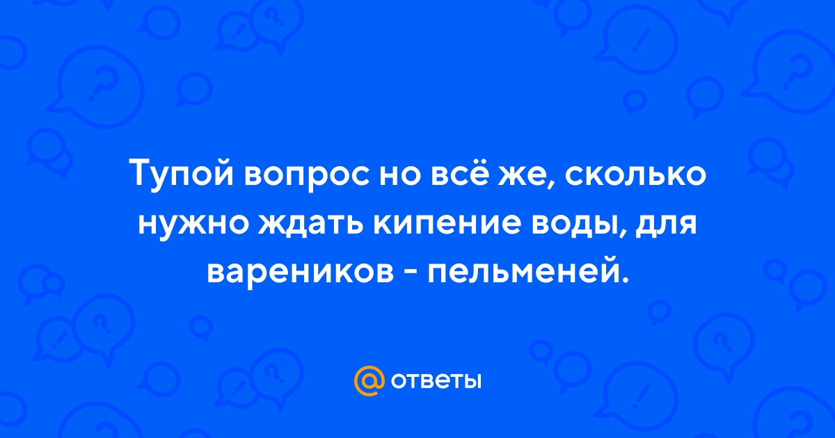 Ответы Mail.ru: Тупой вопрос но всё же, сколько нужно ждать кипение воды,  для вареников - пельменей.