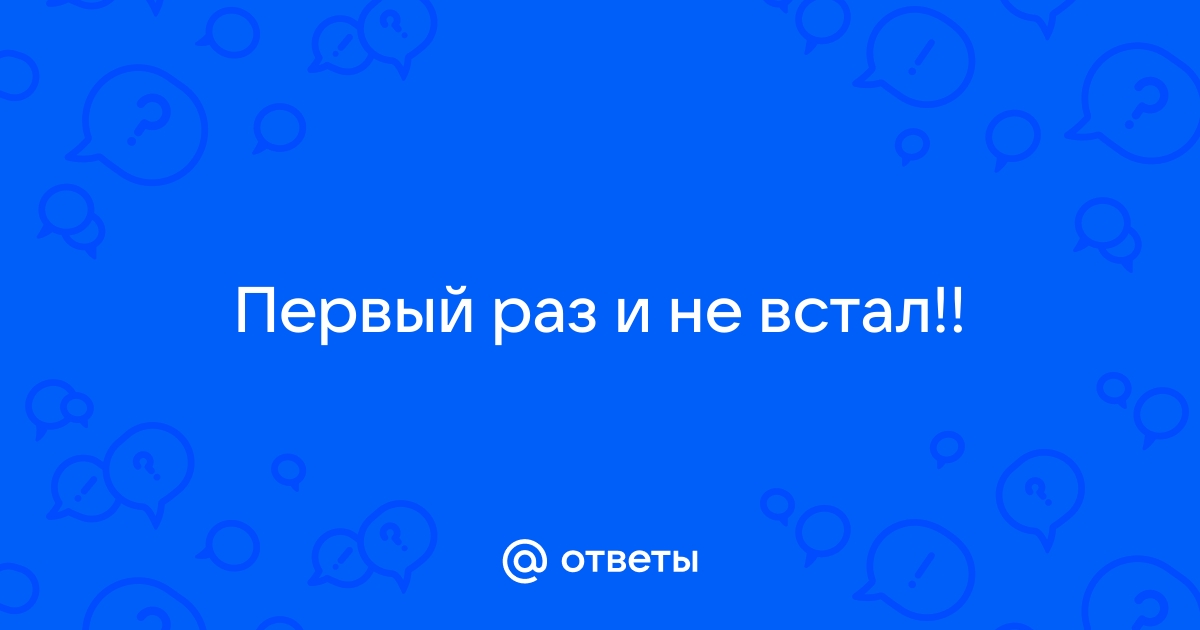 Первый раз - не встал(( Что делать? - Форум svarga-bryansk.ru - общение без границ !