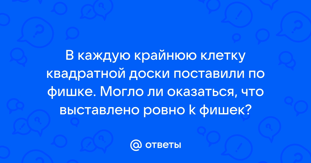 В каждую крайнюю клетку квадратной доски поставили по фишке могло ли оказаться что выставлено ровно