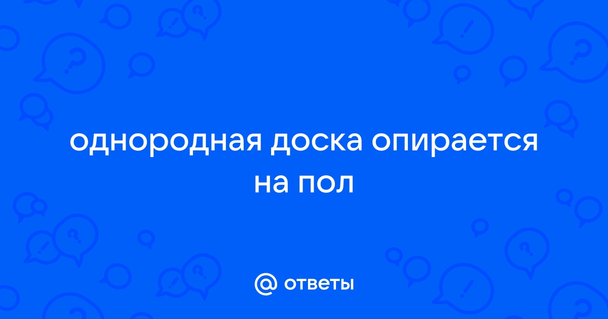 Если однородная доска массой 10 кг упирается одним концом в угол между стеной и полом