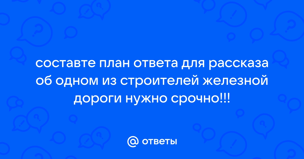 Составьте план ответа для рассказа об одном из строителей железной дороги