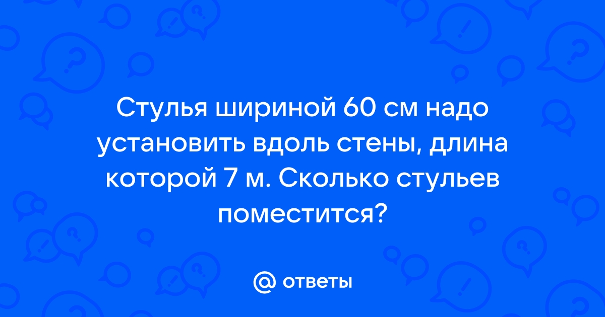 Стулья шириной 60 см надо установить вдоль стены длина которой 7 м сколько стульев поместится