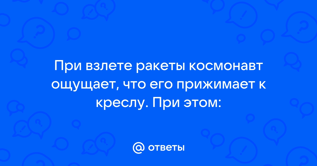 При взлете ракеты космонавт ощущает что его прижимает к креслу при этом не изменяются