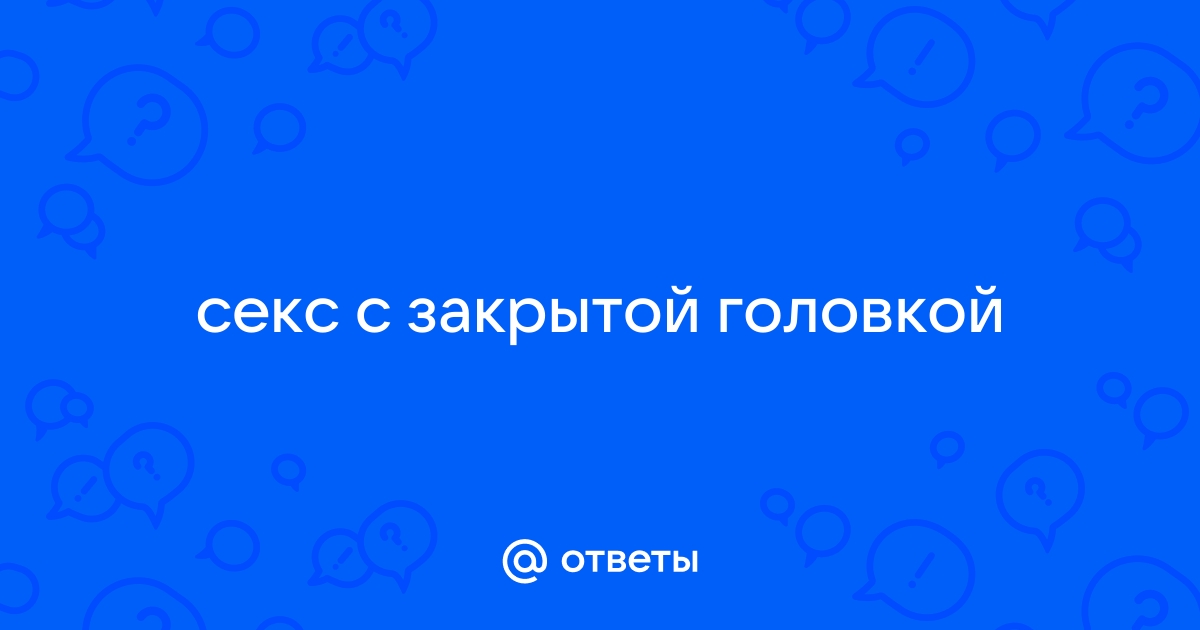 Вопрос к врачу : «Можно ли так с закрытой головкой заниматься сексом?» – МЦРМ