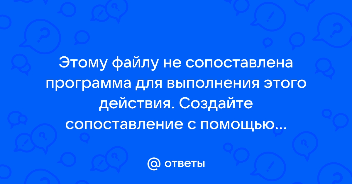 Этому файлу не сопоставлена программа для выполнения этого действия установите программу или