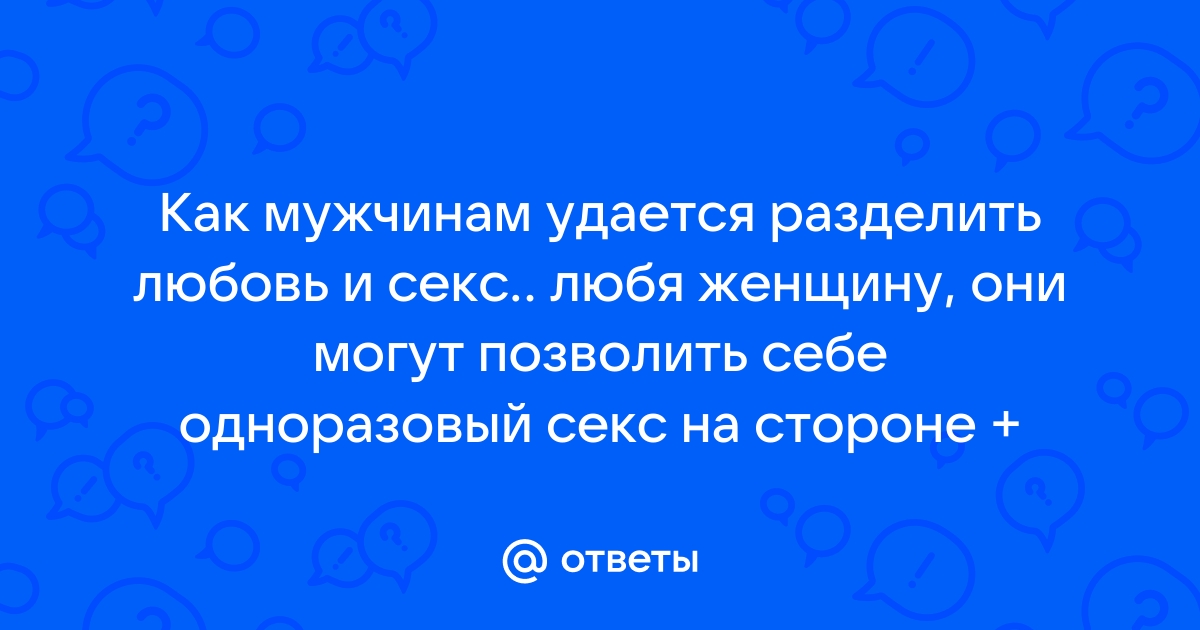 Как отличить секс от любви и мимолетную страсть от серьезного чувства?