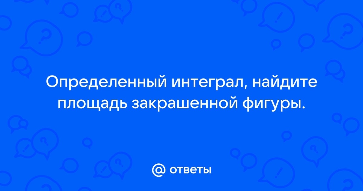 Ответы спа-гармония.рф: Определенный интеграл, найдите площадь закрашенной фигуры.