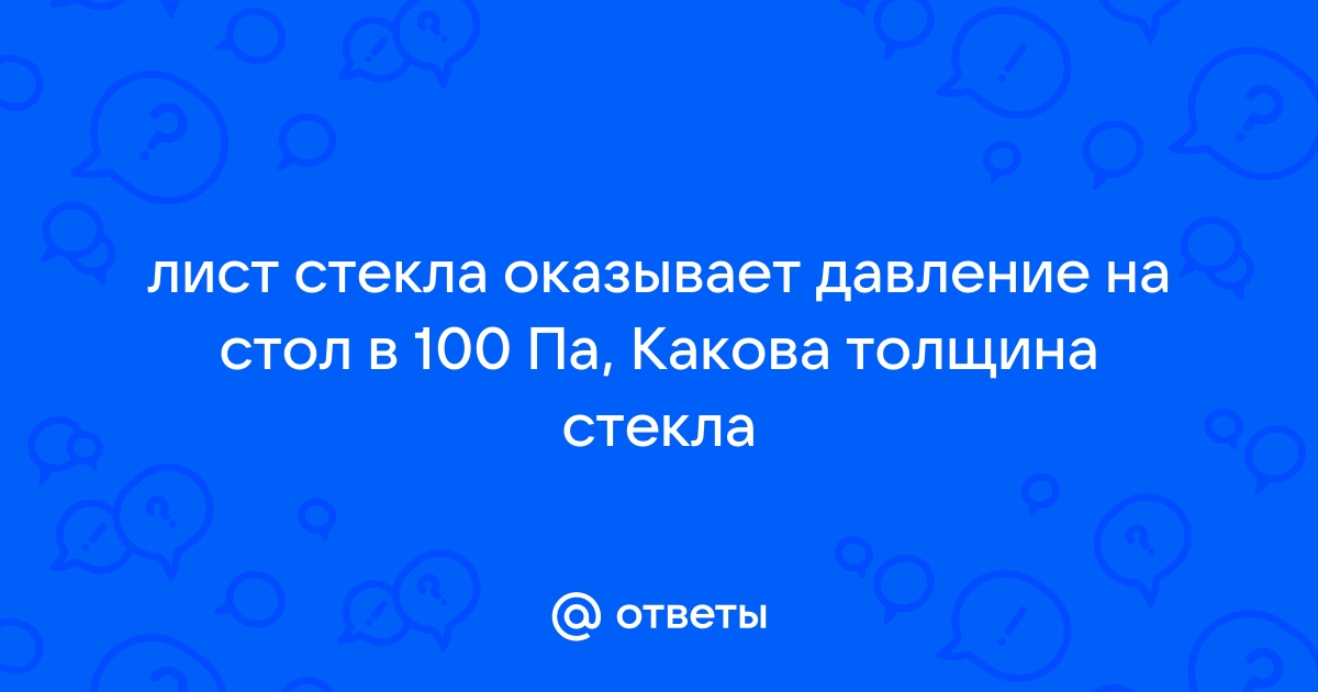 Лист стекла оказывает на стол давление 75 паскалей какова толщина этого листа