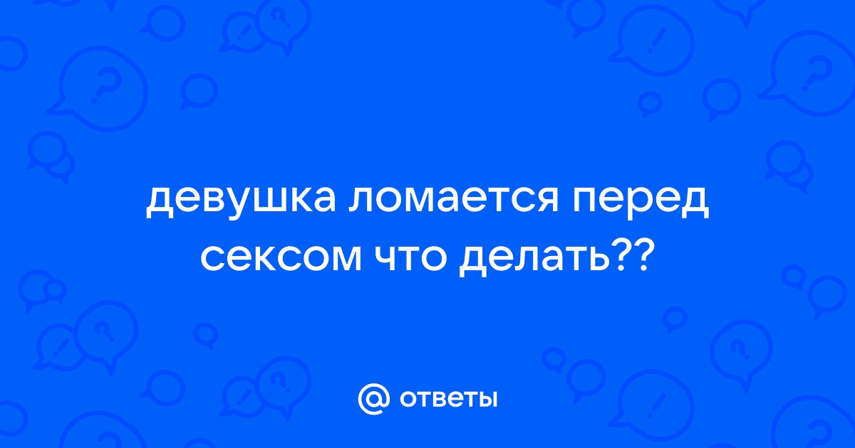 Почему девушки ломаются когда хочешь секса?