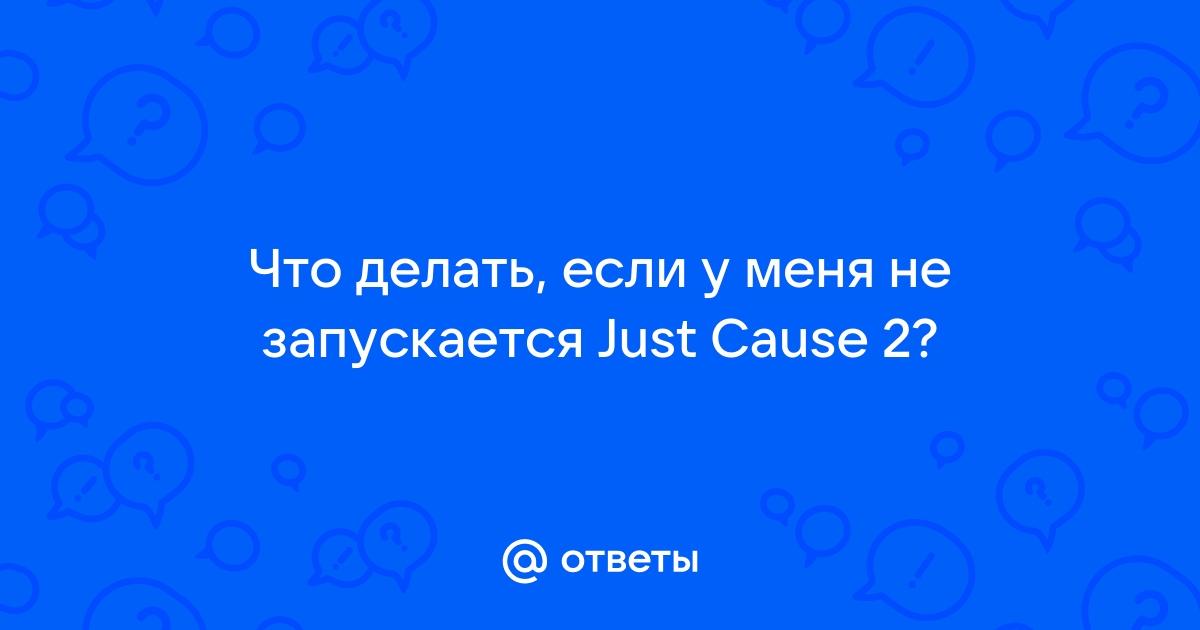 Ответы vladstroy-remont.ru: Не запускается Just Cause 2 . Что делать ?