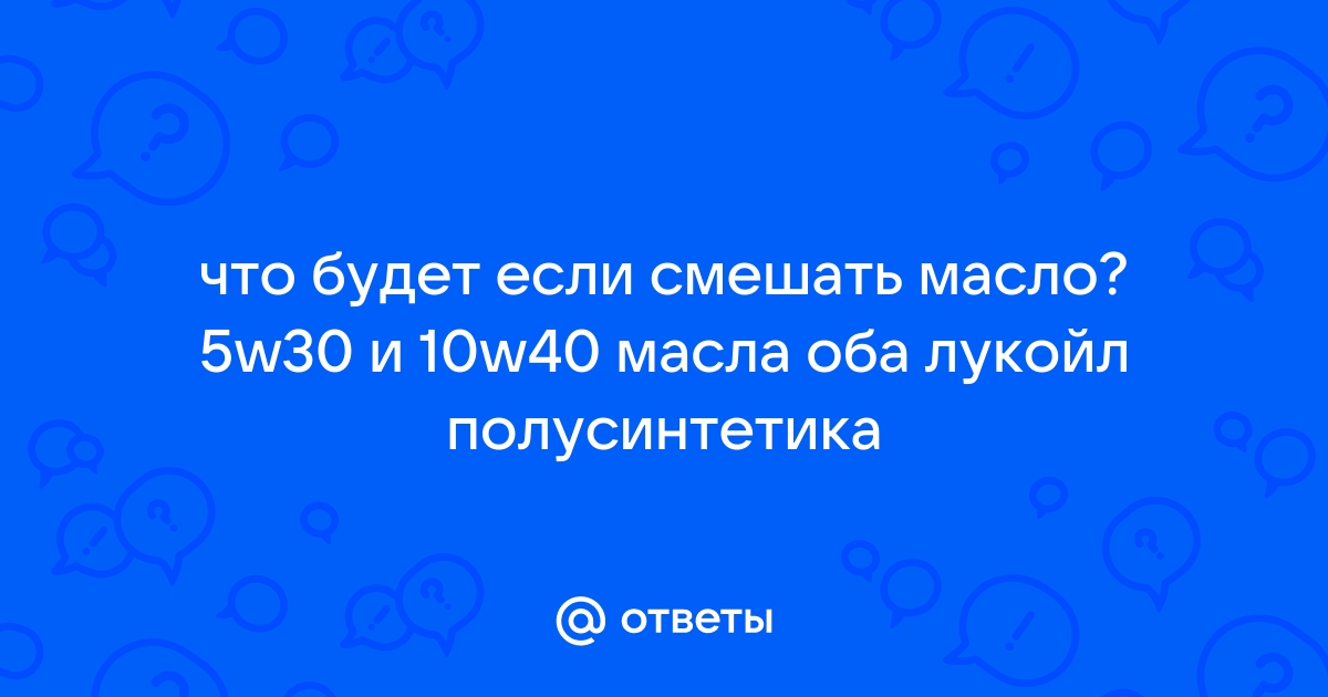 Что будет если смешать масло 5w30 и 10w40